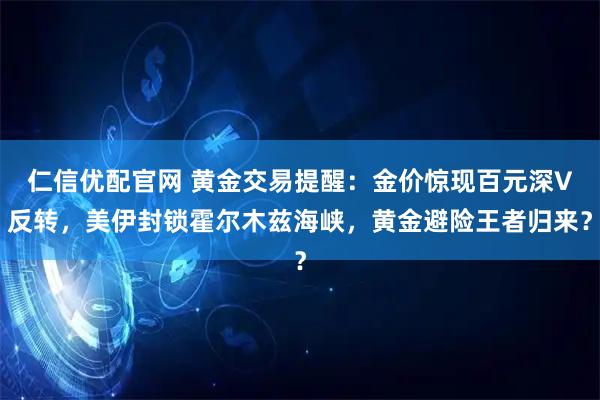 仁信优配官网 黄金交易提醒：金价惊现百元深V反转，美伊封锁霍尔木兹海峡，黄金避险王者归来？
