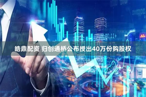 皓鼎配资 归创通桥公布授出40万份购股权