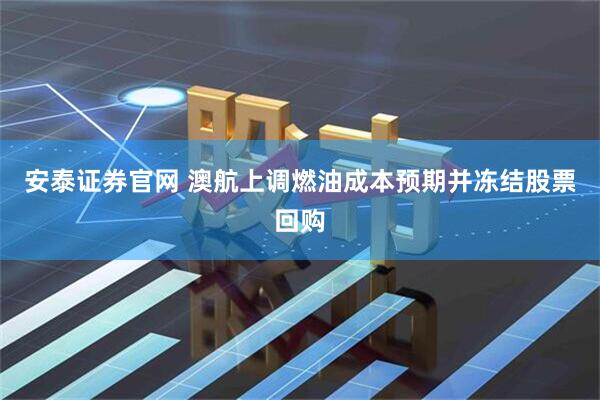 安泰证券官网 澳航上调燃油成本预期并冻结股票回购