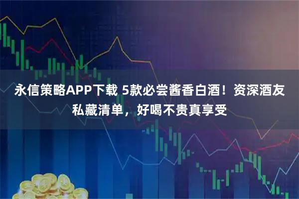 永信策略APP下载 5款必尝酱香白酒！资深酒友私藏清单，好喝不贵真享受