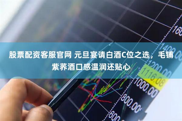 股票配资客服官网 元旦宴请白酒C位之选，毛铺紫荞酒口感温润还贴心