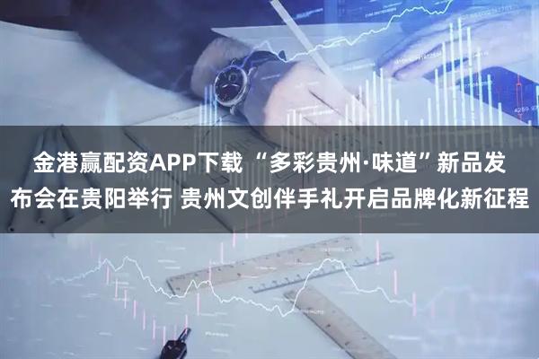 金港赢配资APP下载 “多彩贵州·味道”新品发布会在贵阳举行 贵州文创伴手礼开启品牌化新征程