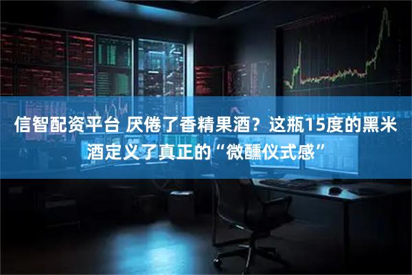 信智配资平台 厌倦了香精果酒？这瓶15度的黑米酒定义了真正的“微醺仪式感”