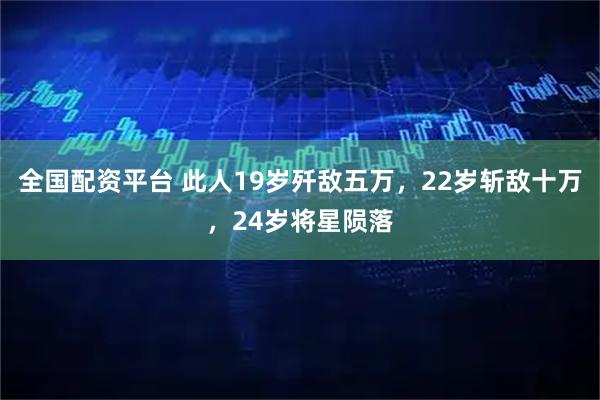 全国配资平台 此人19岁歼敌五万，22岁斩敌十万，24岁将星陨落