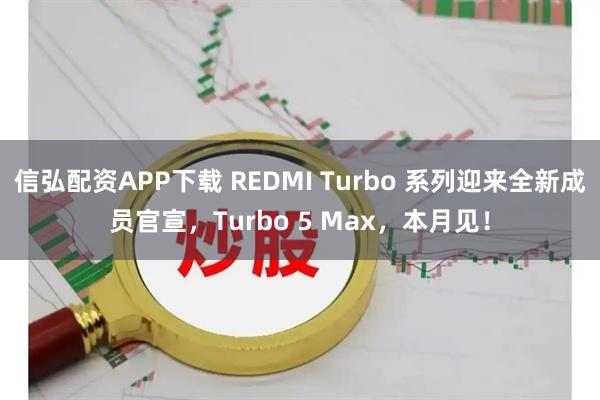 信弘配资APP下载 REDMI Turbo 系列迎来全新成员官宣，Turbo 5 Max，本月见！