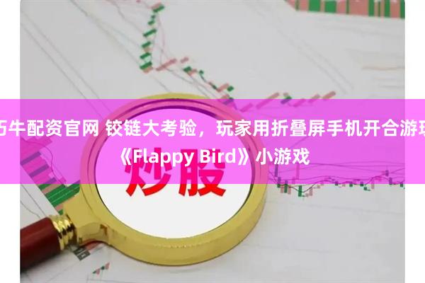 巧牛配资官网 铰链大考验，玩家用折叠屏手机开合游玩《Flappy Bird》小游戏