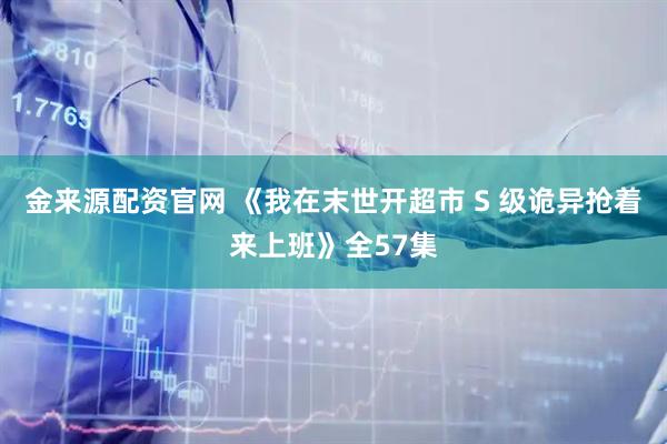 金来源配资官网 《我在末世开超市 S 级诡异抢着来上班》全57集
