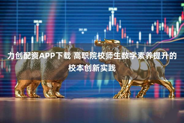 力创配资APP下载 高职院校师生数字素养提升的校本创新实践