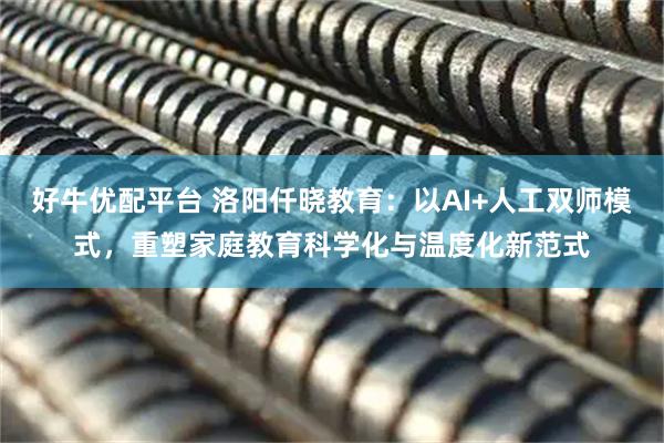 好牛优配平台 洛阳仟晓教育：以AI+人工双师模式，重塑家庭教育科学化与温度化新范式