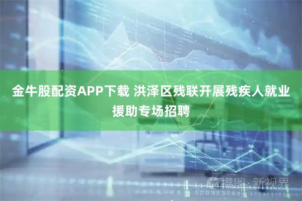 金牛股配资APP下载 洪泽区残联开展残疾人就业援助专场招聘