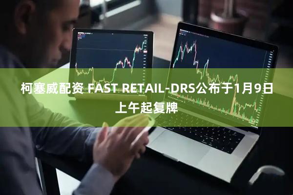 柯塞威配资 FAST RETAIL-DRS公布于1月9日上午起复牌
