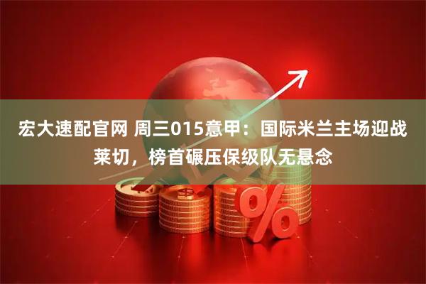 宏大速配官网 周三015意甲：国际米兰主场迎战莱切，榜首碾压保级队无悬念