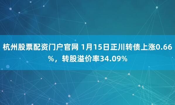 杭州股票配资门户官网 1月15日正川转债上涨0.66%，转股溢价率34.09%