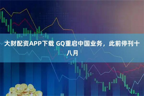 大财配资APP下载 GQ重启中国业务，此前停刊十八月