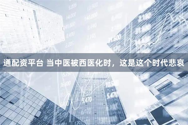 通配资平台 当中医被西医化时，这是这个时代悲哀