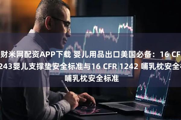 财米网配资APP下载 婴儿用品出口美国必备：16 CFR 1243婴儿支撑垫安全标准与16 CFR 1242 哺乳枕安全标准