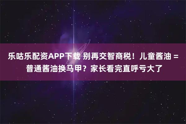 乐咕乐配资APP下载 别再交智商税！儿童酱油 = 普通酱油换马甲？家长看完直呼亏大了