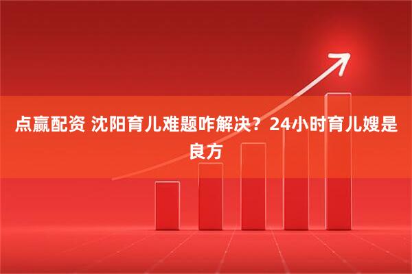 点赢配资 沈阳育儿难题咋解决？24小时育儿嫂是良方