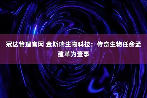 冠达管理官网 金斯瑞生物科技：传奇生物任命孟建革为董事