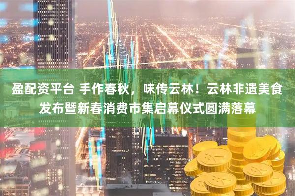 盈配资平台 手作春秋，味传云林！云林非遗美食发布暨新春消费市集启幕仪式圆满落幕