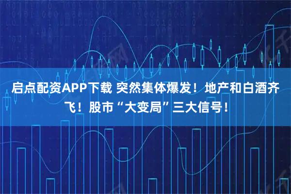 启点配资APP下载 突然集体爆发！地产和白酒齐飞！股市“大变局”三大信号！