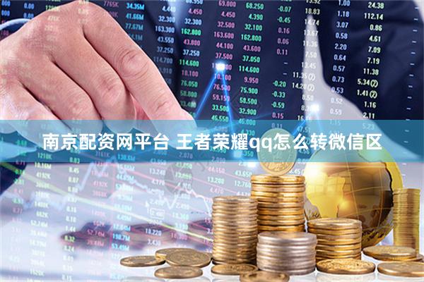 南京配资网平台 王者荣耀qq怎么转微信区