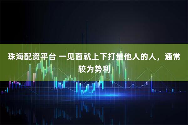 珠海配资平台 一见面就上下打量他人的人，通常较为势利