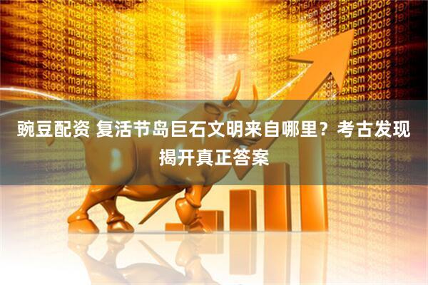 豌豆配资 复活节岛巨石文明来自哪里？考古发现揭开真正答案