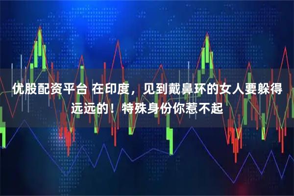 优股配资平台 在印度，见到戴鼻环的女人要躲得远远的！特殊身份你惹不起