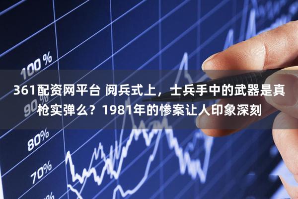 361配资网平台 阅兵式上，士兵手中的武器是真枪实弹么？1981年的惨案让人印象深刻