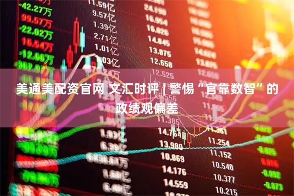美通美配资官网 文汇时评 | 警惕“官靠数智”的政绩观偏差