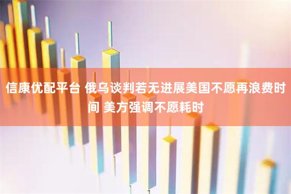 信康优配平台 俄乌谈判若无进展美国不愿再浪费时间 美方强调不愿耗时