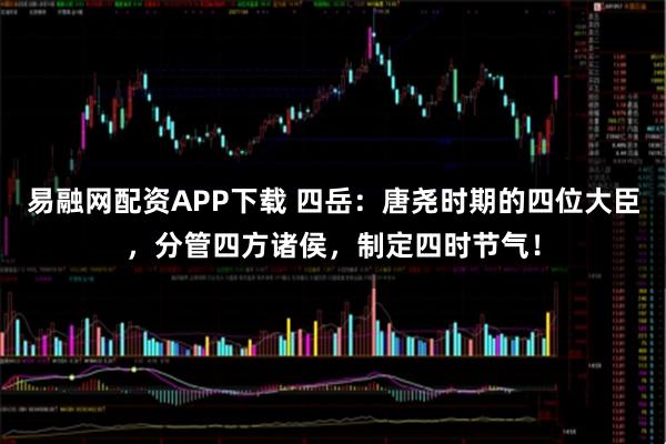 易融网配资APP下载 四岳：唐尧时期的四位大臣，分管四方诸侯，制定四时节气！