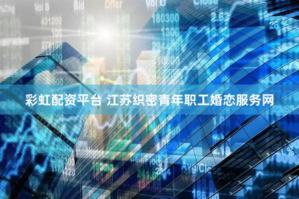 彩虹配资平台 江苏织密青年职工婚恋服务网